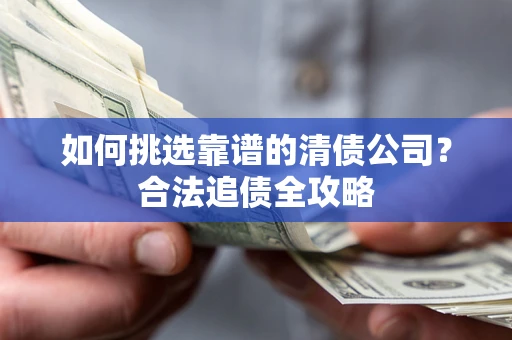 北京如何挑选靠谱的清债公司?合法追债全攻略 北京如何挑选靠谱的清债公司?合法追债全攻略