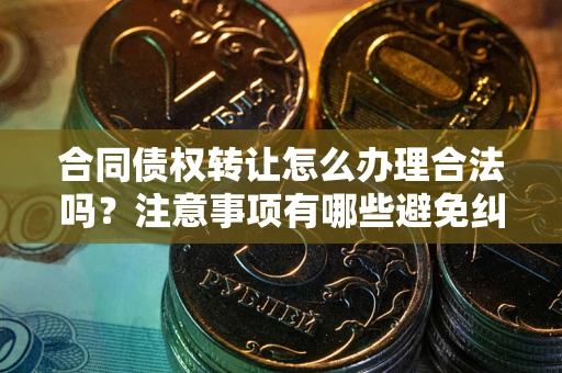 北京合同债权转让怎么办理合法吗？注意事项有哪些避免纠纷？
