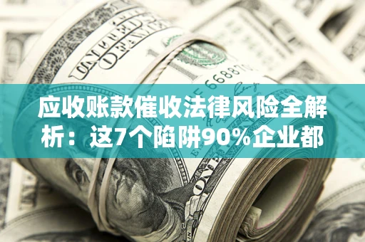 北京应收账款催收法律风险全解析：这7个陷阱90%企业都踩过（含合规应对指南）