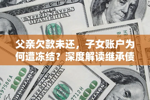 北京父亲欠款未还，子女账户为何遭冻结？深度解读继承债务迷局