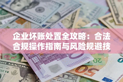 北京企业坏账处置全攻略：合法合规操作指南与风险规避技巧解析