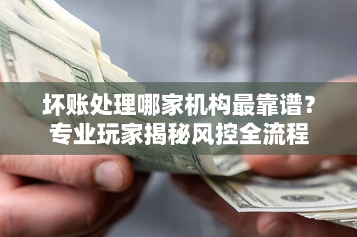 北京坏账处理哪家机构最靠谱？专业玩家揭秘风控全流程