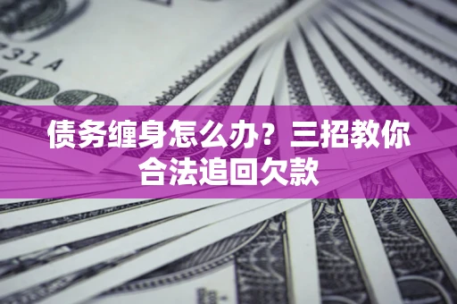 北京债务缠身怎么办？三招教你合法追回欠款