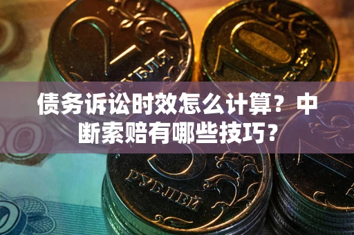 北京债务诉讼时效怎么计算？中断索赔有哪些技巧？