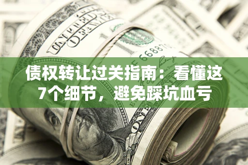 北京债权转让过关指南：看懂这7个细节，避免踩坑血亏