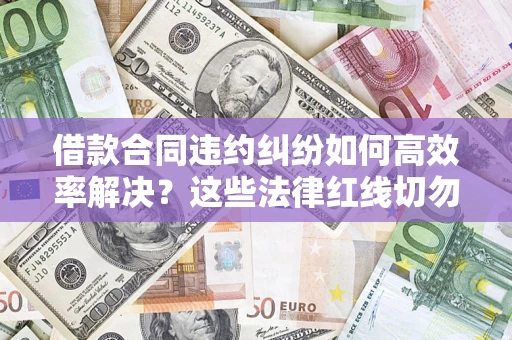 北京借款合同违约纠纷如何高效率解决？这些法律红线切勿触碰