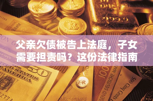 北京父亲欠债被告上法庭，子女需要担责吗？这份法律指南必须看完
