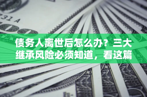 北京债务人离世后怎么办？三大继承风险必须知道，看这篇就够了