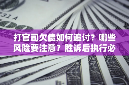 北京打官司欠债如何追讨？哪些风险要注意？胜诉后执行必看！