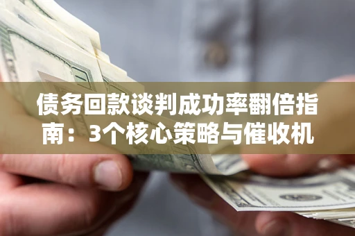 北京债务回款谈判成功率翻倍指南：3个核心策略与催收机构避坑法则
