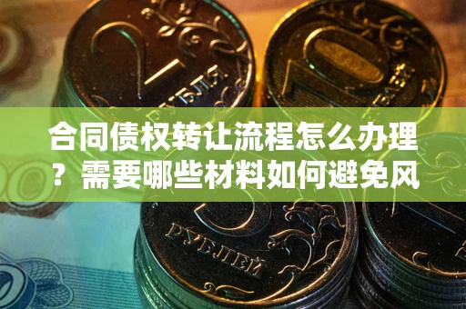 北京合同债权转让流程怎么办理？需要哪些材料如何避免风险？