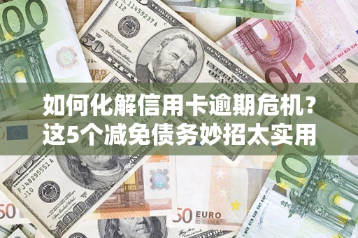 北京如何化解信用卡逾期危机？这5个减免债务妙招太实用