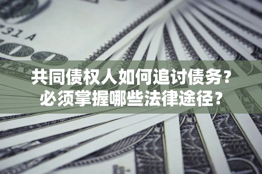 北京共同债权人如何追讨债务？必须掌握哪些法律途径？