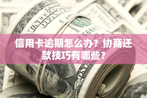 北京信用卡逾期怎么办？协商还款技巧有哪些？