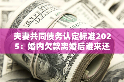 北京夫妻共同债务认定标准2025:婚内欠款离婚后谁来还? 北京夫妻共同债务认定标准2025:婚内欠款离婚后谁来还?