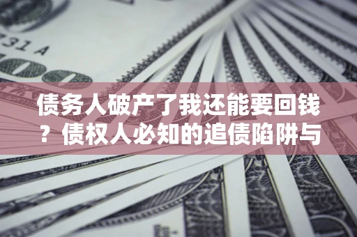 北京债务人破产了我还能要回钱？债权人必知的追债陷阱与破局之道
