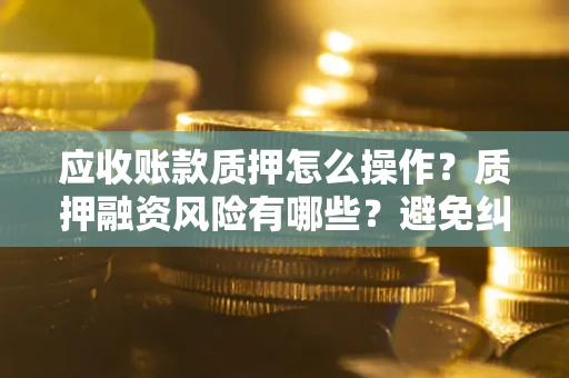 北京应收账款质押怎么操作？质押融资风险有哪些？避免纠纷高效融资技巧