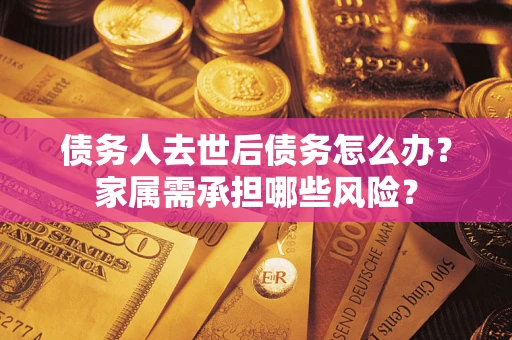 北京债务人去世后债务怎么办？家属需承担哪些风险？