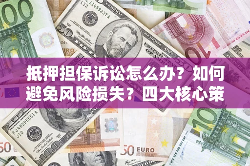 北京抵押担保诉讼怎么办？如何避免风险损失？四大核心策略全解读