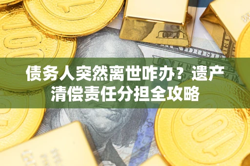 北京债务人突然离世咋办？遗产清偿责任分担全攻略