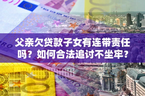 北京父亲欠贷款子女有连带责任吗？如何合法追讨不坐牢？