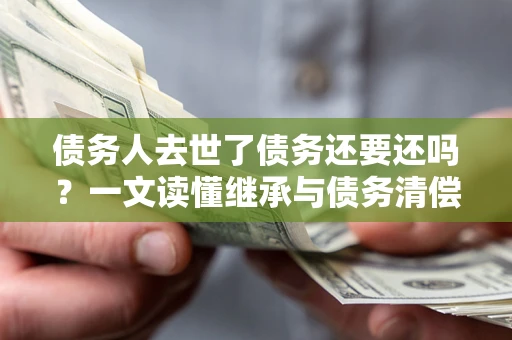北京债务人去世了债务还要还吗？一文读懂继承与债务清偿