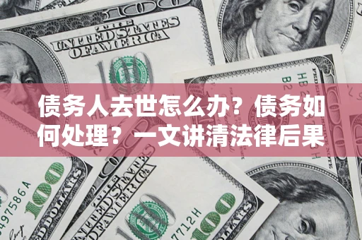 北京债务人去世怎么办？债务如何处理？一文讲清法律后果