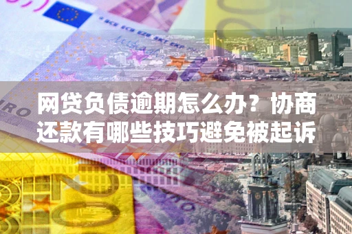 北京网贷负债逾期怎么办？协商还款有哪些技巧避免被起诉？