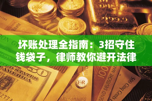 北京坏账处理全指南：3招守住钱袋子，律师教你避开法律雷区