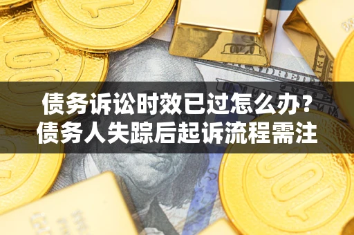 北京债务诉讼时效已过怎么办？债务人失踪后起诉流程需注意什么？