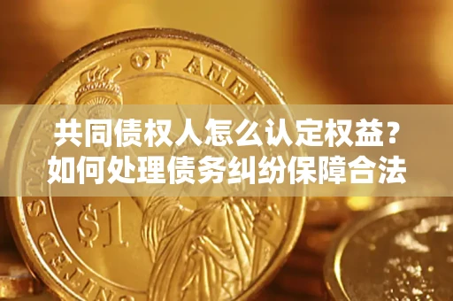 北京共同债权人怎么认定权益？如何处理债务纠纷保障合法权益？