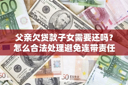 北京父亲欠贷款子女需要还吗？怎么合法处理避免连带责任？