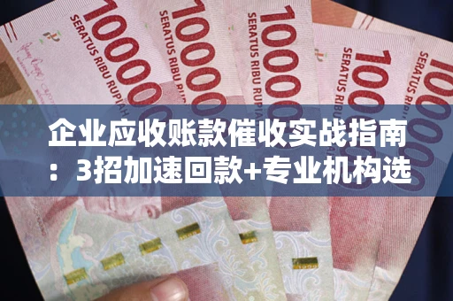 北京企业应收账款催收实战指南：3招加速回款+专业机构选择避坑