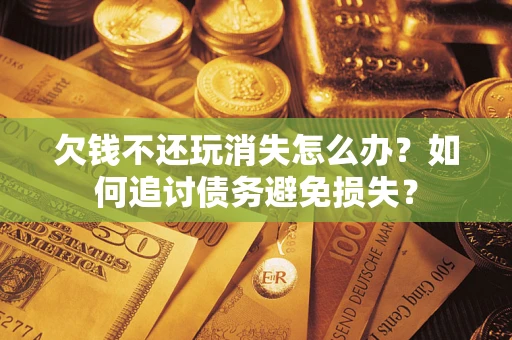 北京欠钱不还玩消失怎么办？如何追讨债务避免损失？