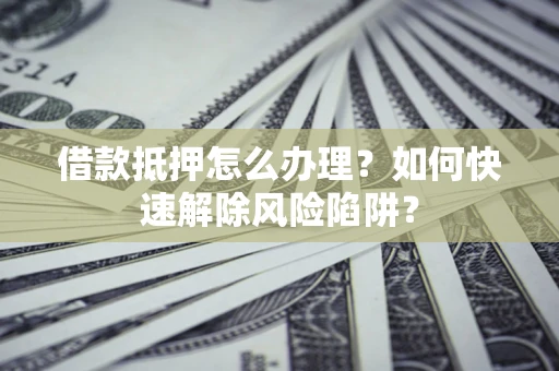 北京借款抵押怎么办理？如何快速解除风险陷阱？