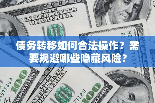 北京债务转移如何合法操作？需要规避哪些隐藏风险？