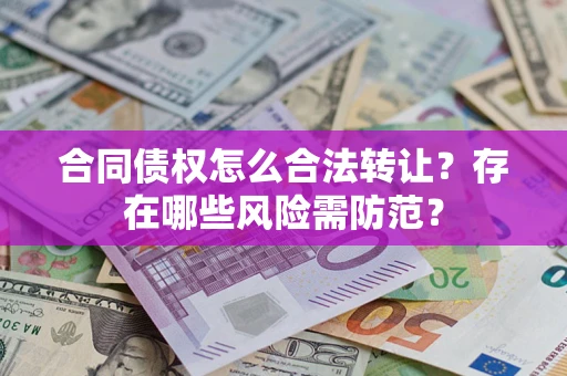 北京合同债权怎么合法转让？存在哪些风险需防范？