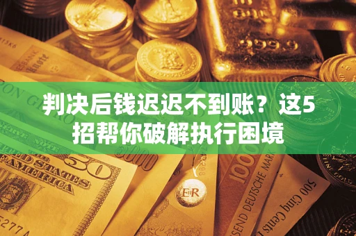 北京判决后钱迟迟不到账？这5招帮你破解执行困境