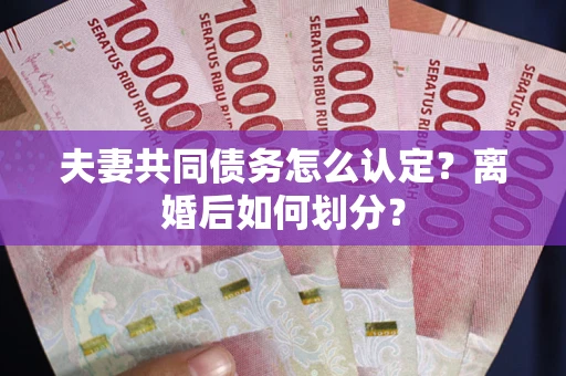北京夫妻共同债务怎么认定？离婚后如何划分？