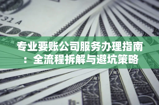 北京专业要账公司服务办理指南：全流程拆解与避坑策略