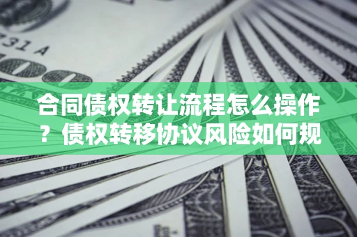 北京合同债权转让流程怎么操作？债权转移协议风险如何规避？