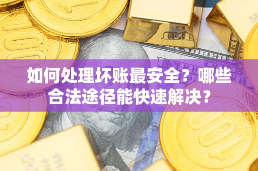 北京如何处理坏账最安全？哪些合法途径能快速解决？