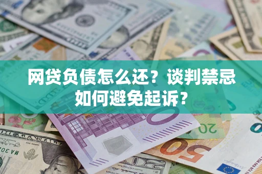 北京网贷负债怎么还？谈判禁忌如何避免起诉？