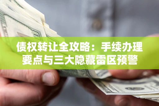 北京债权转让全攻略：手续办理要点与三大隐藏雷区预警