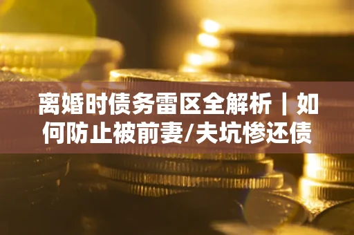 北京离婚时债务雷区全解析｜如何防止被前妻/夫坑惨还债？