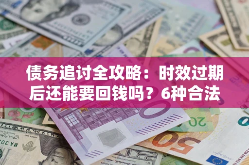 北京债务追讨全攻略：时效过期后还能要回钱吗？6种合法手段助你维权