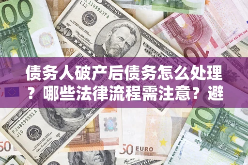 北京债务人破产后债务怎么处理？哪些法律流程需注意？避免踩坑指南