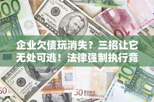 北京企业欠债玩消失？三招让它无处可逃！法律强制执行竟比讨债公司还狠？