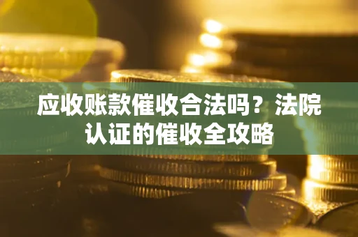 北京应收账款催收合法吗？法院认证的催收全攻略