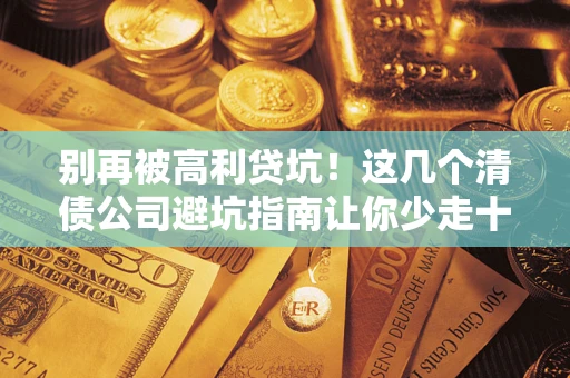 北京别再被高利贷坑！这几个清债公司避坑指南让你少走十年弯路